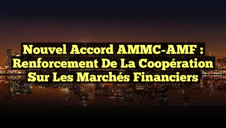 Nouvel Accord AMMC-AMF : Renforcement de la Coopération sur les Marchés Financiers