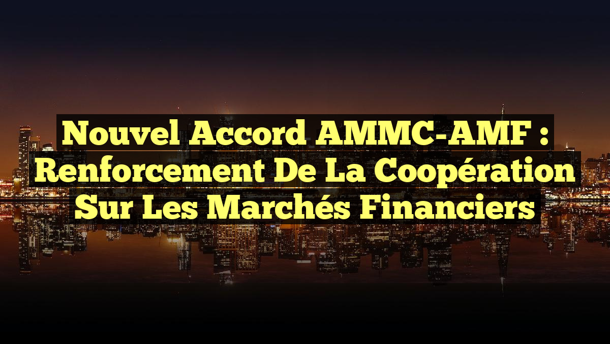 Nouvel Accord AMMC-AMF : Renforcement de la Coopération sur les Marchés Financiers