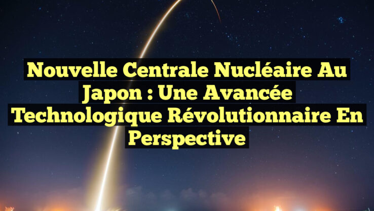 Nouvelle centrale nucléaire au Japon : une avancée technologique révolutionnaire en perspective