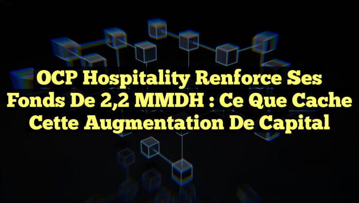 OCP Hospitality Renforce Ses Fonds de 2,2 MMDH : Ce Que Cache Cette Augmentation de Capital