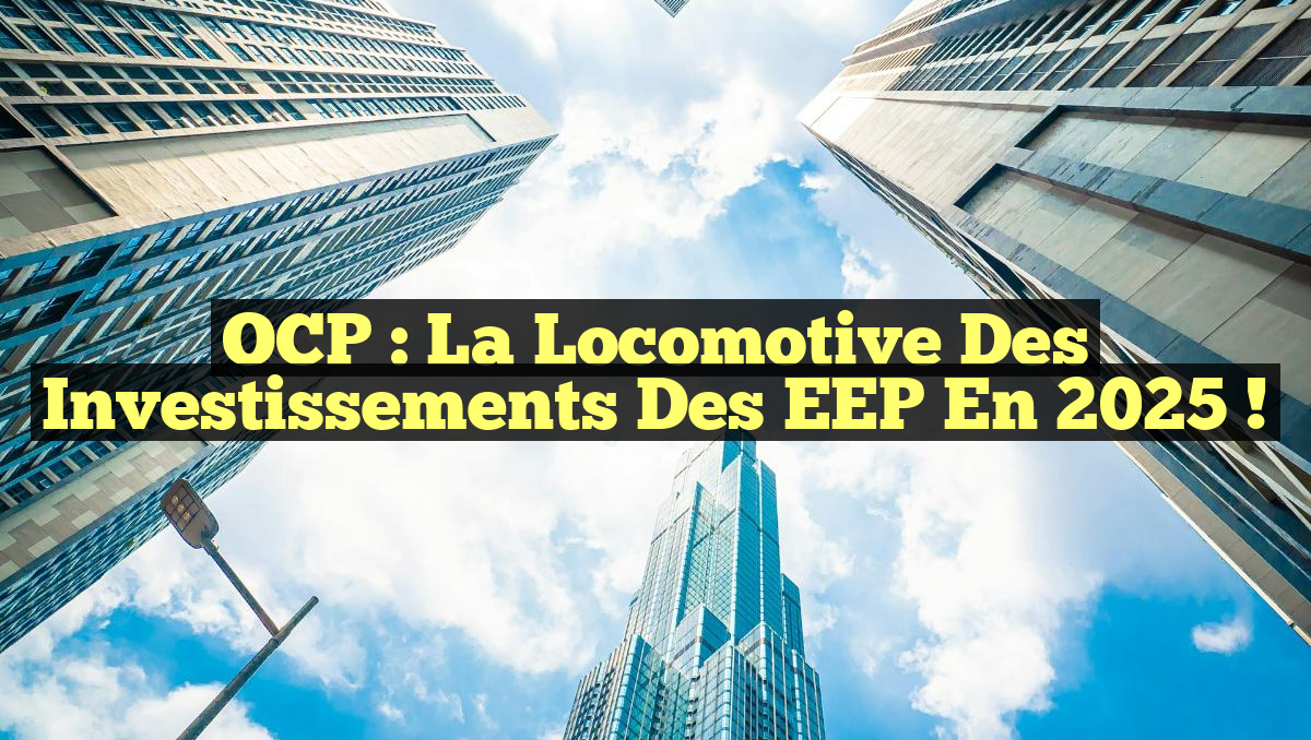OCP : La locomotive des investissements des EEP en 2025 !