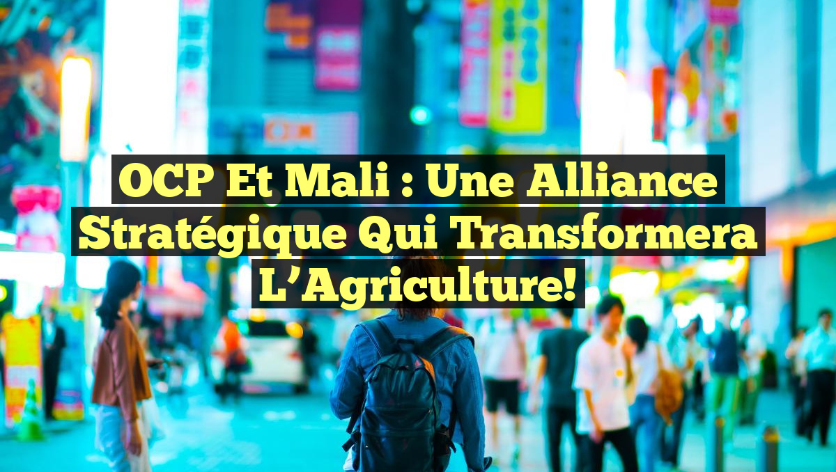 OCP et Mali : Une Alliance Stratégique qui Transformera l&rsquo;Agriculture!
