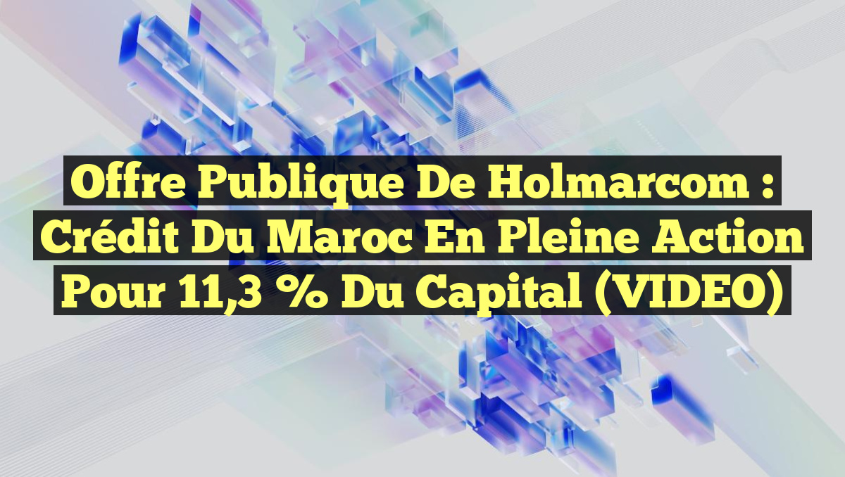 Offre publique de Holmarcom : Crédit du Maroc en pleine action pour 11,3 % du capital (VIDEO)