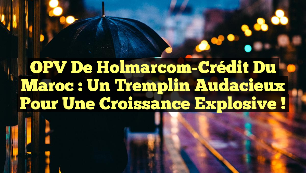 OPV de Holmarcom-Crédit du Maroc : un tremplin audacieux pour une croissance explosive !
