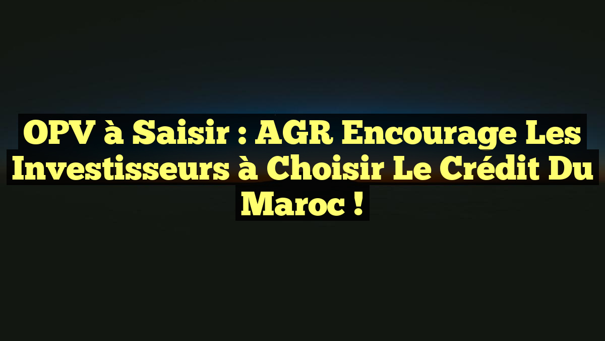 OPV à Saisir : AGR Encourage les Investisseurs à Choisir le Crédit du Maroc !