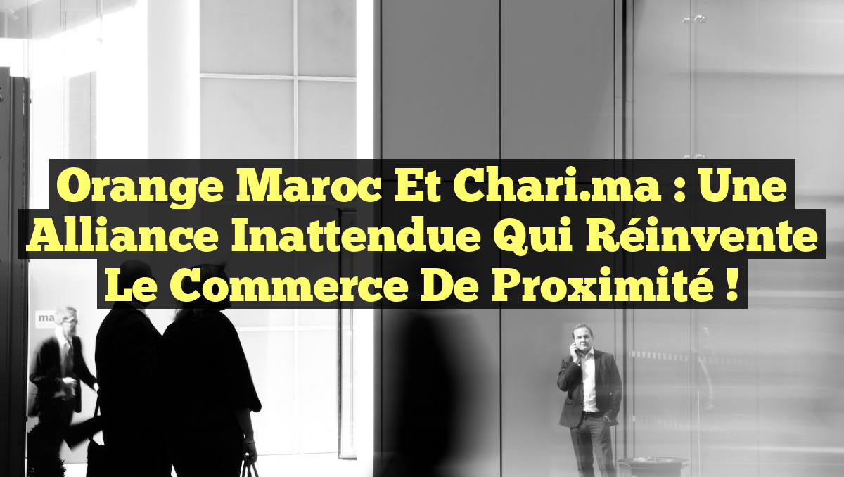 Orange Maroc et Chari.ma : Une Alliance Inattendue Qui Réinvente le Commerce de Proximité !