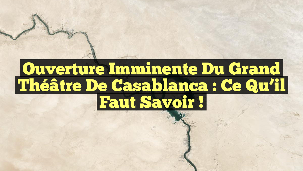 Ouverture imminente du Grand Théâtre de Casablanca : Ce qu&rsquo;il faut savoir !