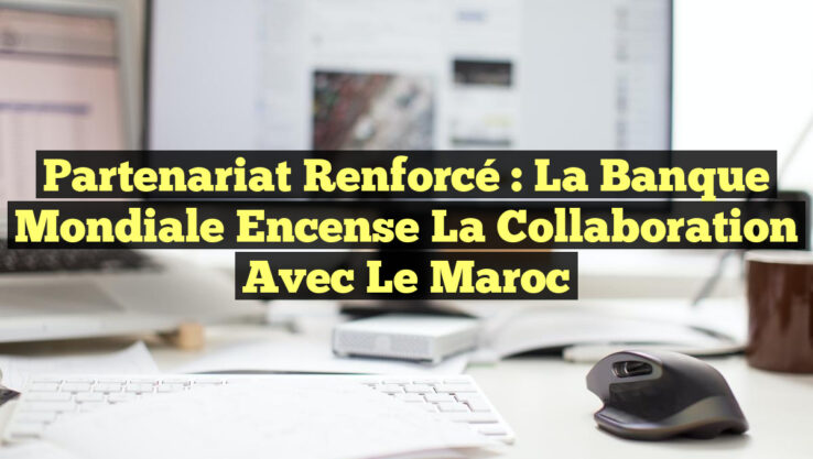 Partenariat renforcé : La Banque mondiale encense la collaboration avec le Maroc