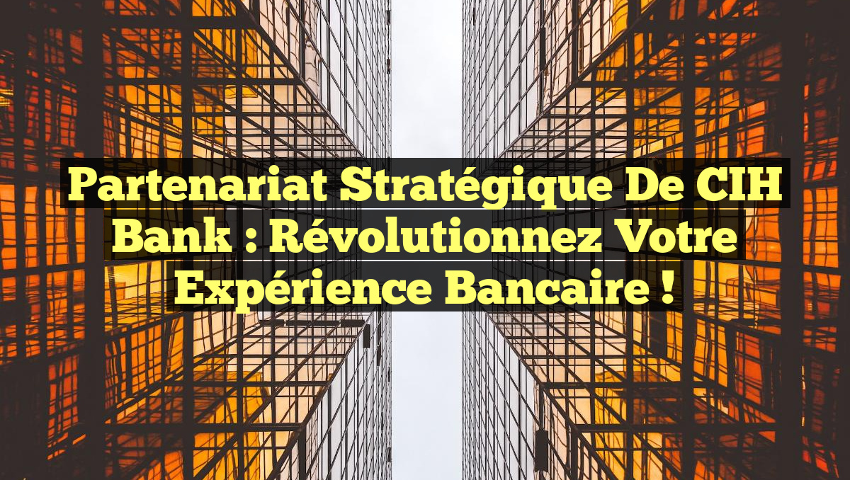 Partenariat Stratégique de CIH Bank : Révolutionnez Votre Expérience Bancaire !