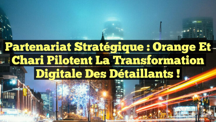 Partenariat Stratégique : Orange et Chari Pilotent la Transformation Digitale des Détaillants !