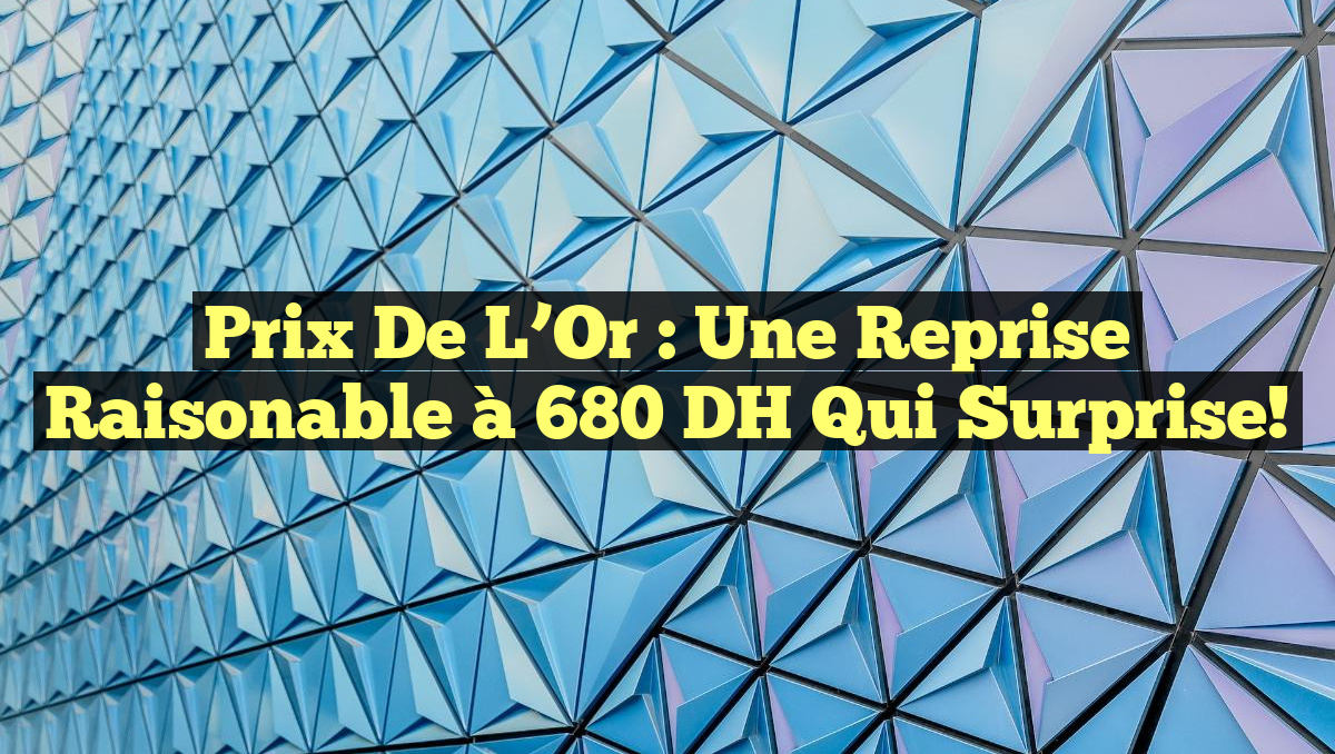 Prix de l&rsquo;Or : Une Reprise Raisonable à 680 DH qui Surprise!
