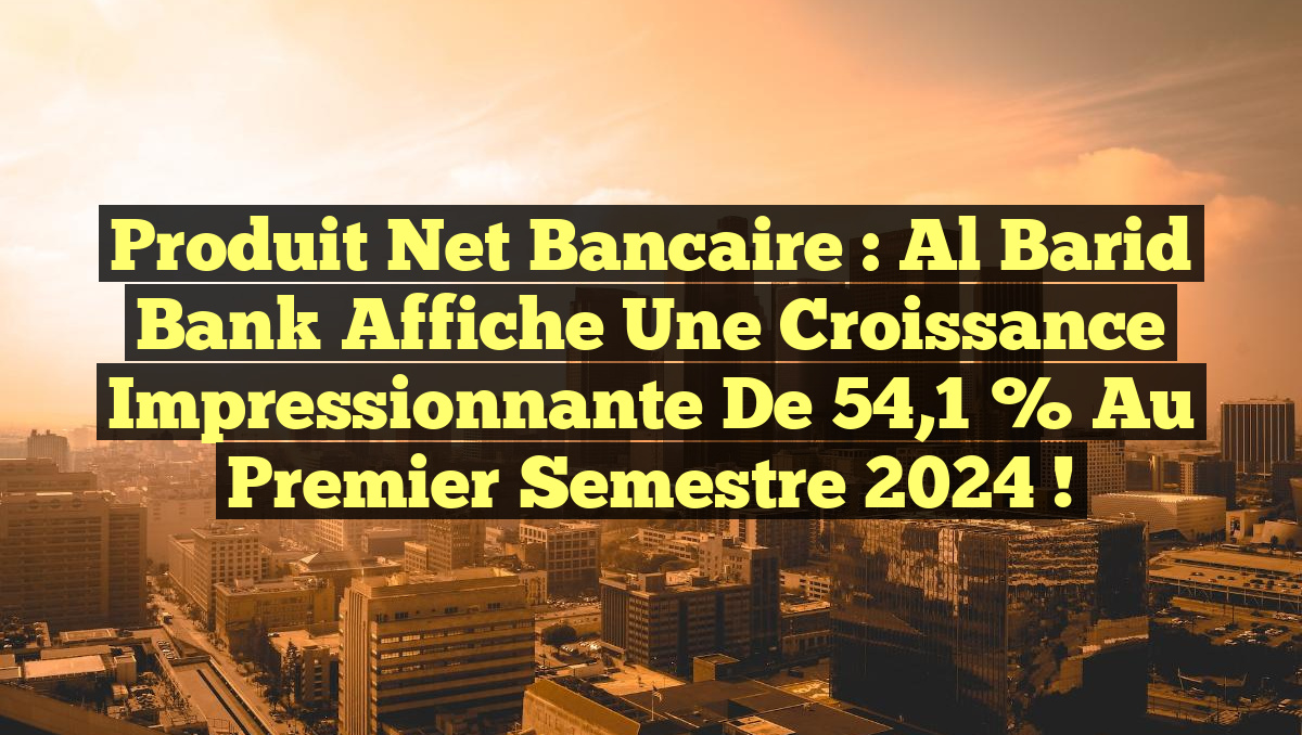Produit Net Bancaire : Al Barid Bank affiche une croissance impressionnante de 54,1 % au premier semestre 2024 !