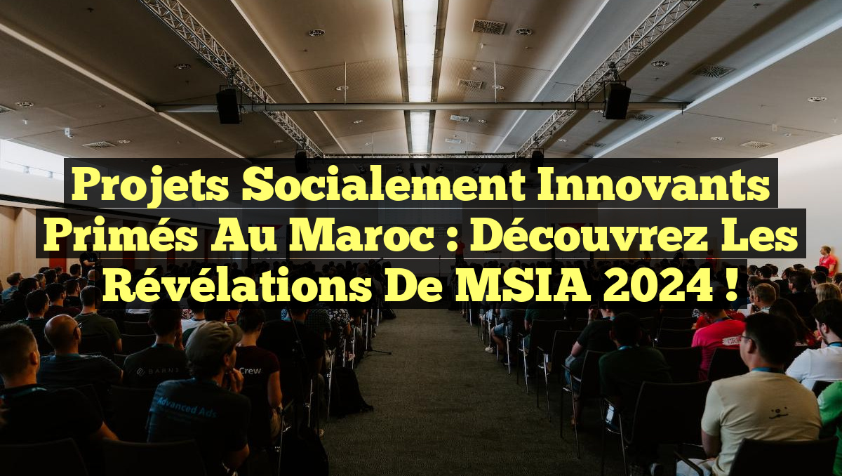 Projets Socialement Innovants Primés au Maroc : Découvrez les Révélations de MSIA 2024 !