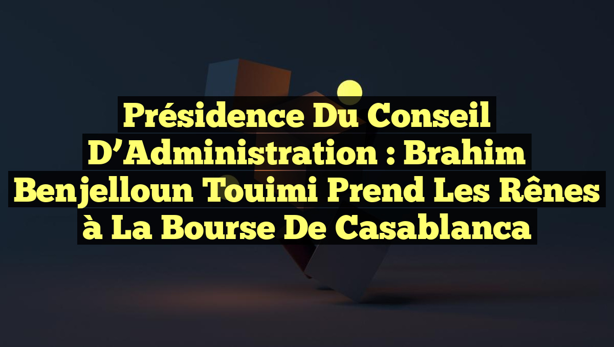 Présidence du Conseil d’Administration : Brahim Benjelloun Touimi prend les rênes à la Bourse de Casablanca