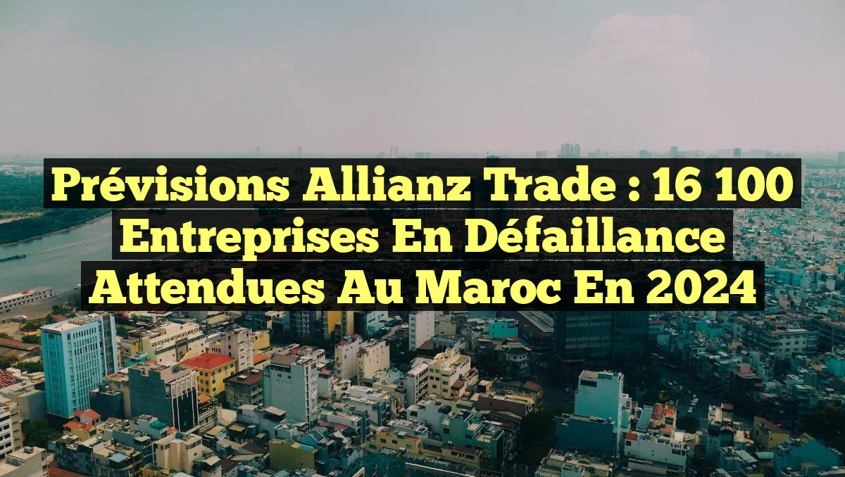 Prévisions Allianz Trade : 16 100 entreprises en défaillance attendues au Maroc en 2024