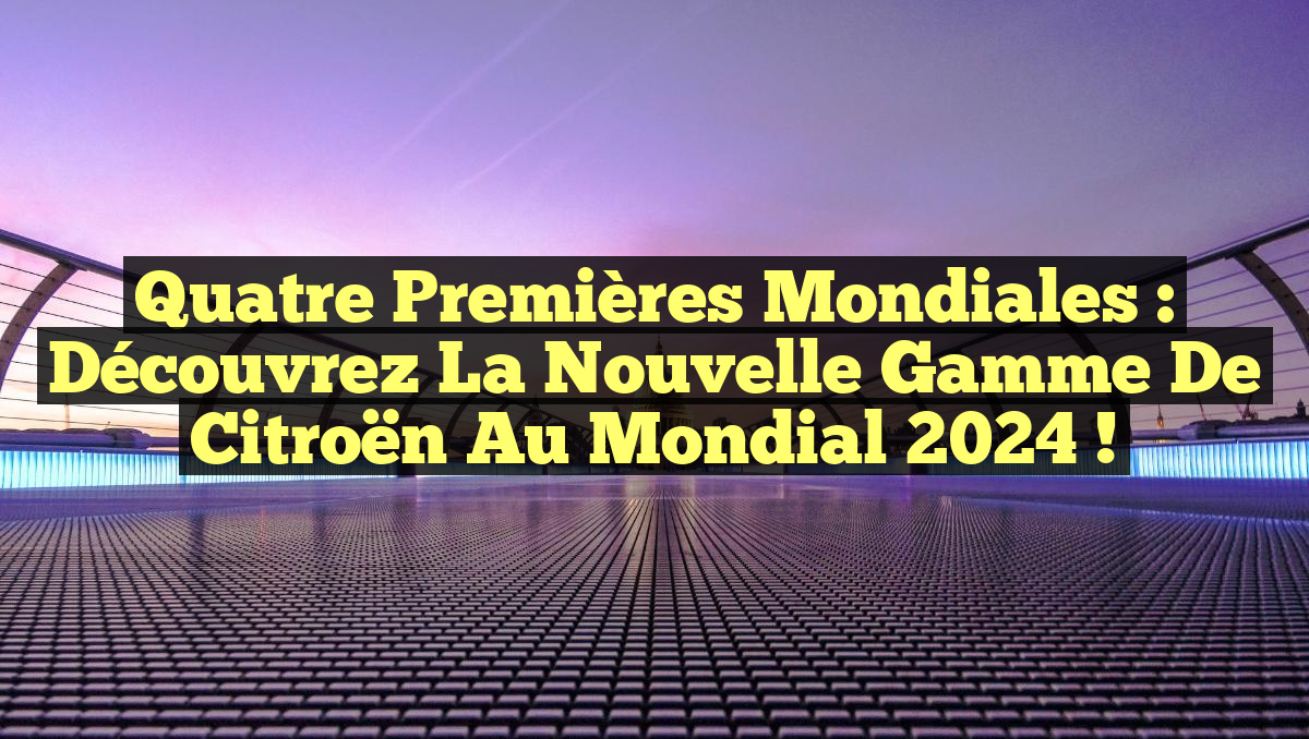 Quatre Premières Mondiales : Découvrez la Nouvelle Gamme de Citroën au Mondial 2024 !