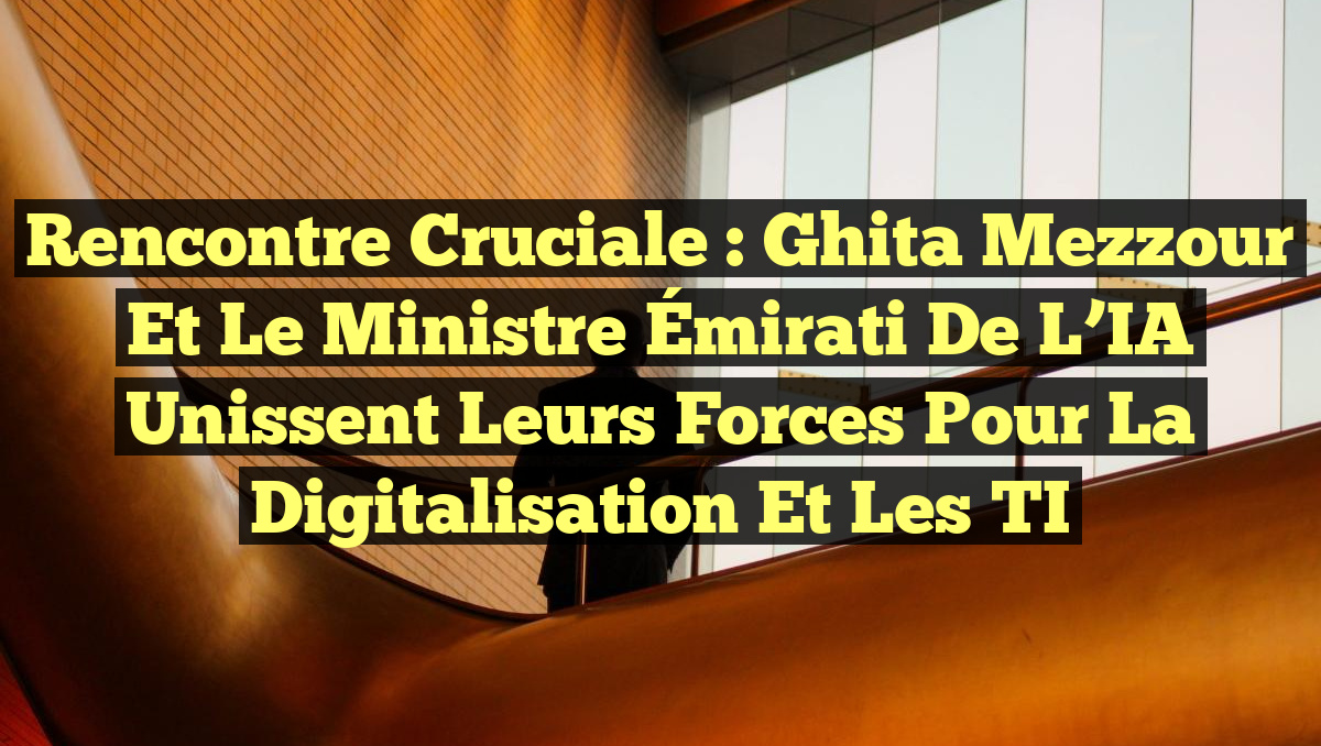 Rencontre Cruciale : Ghita Mezzour et le Ministre Émirati de l&rsquo;IA Unissent leurs Forces pour la Digitalisation et les TI