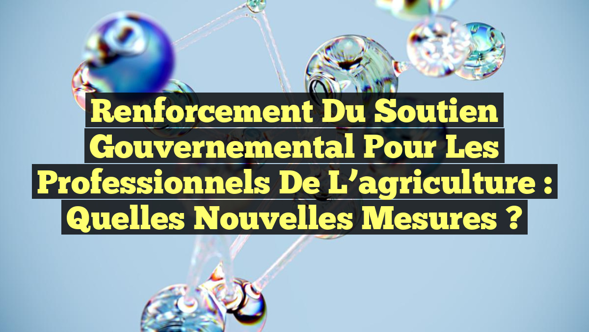 Renforcement du soutien gouvernemental pour les professionnels de l&rsquo;agriculture : Quelles nouvelles mesures ?