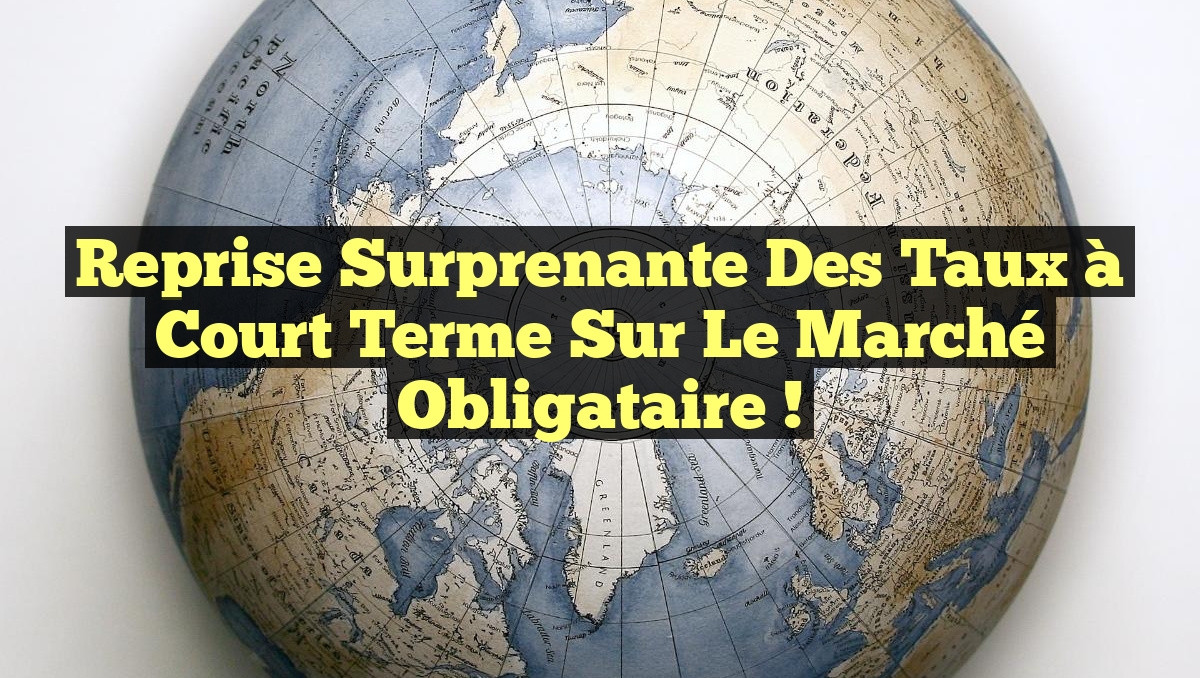 Reprise Surprenante des Taux à Court Terme sur le Marché Obligataire !