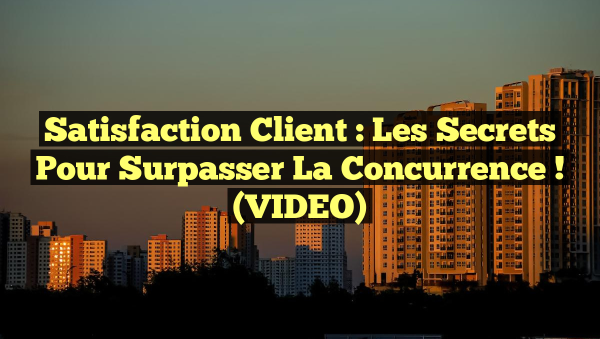 Satisfaction client : Les secrets pour surpasser la concurrence ! (VIDEO)
