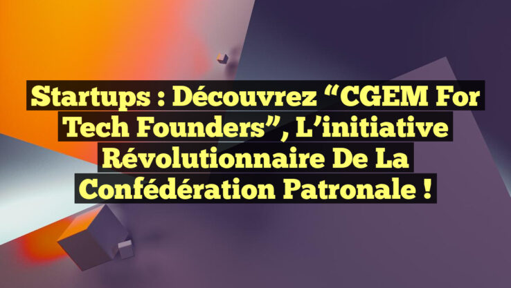 Startups : Découvrez “CGEM for Tech Founders”, l’initiative révolutionnaire de la Confédération patronale !