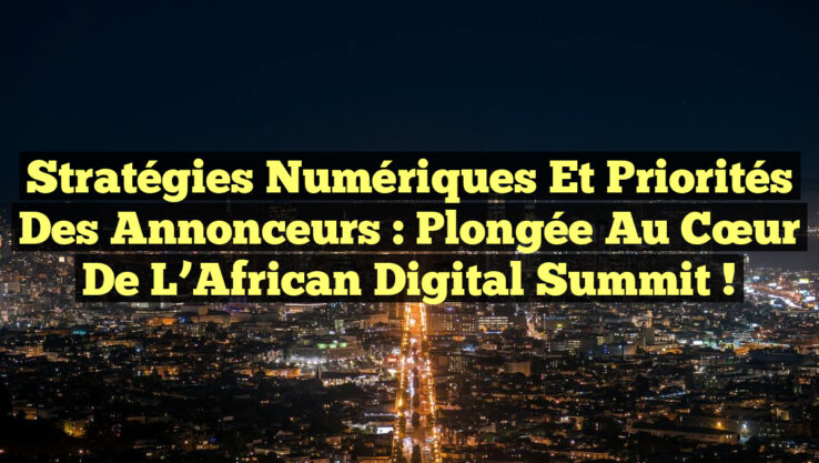 Stratégies Numériques et Priorités des Annonceurs : Plongée au Cœur de l’African Digital Summit !