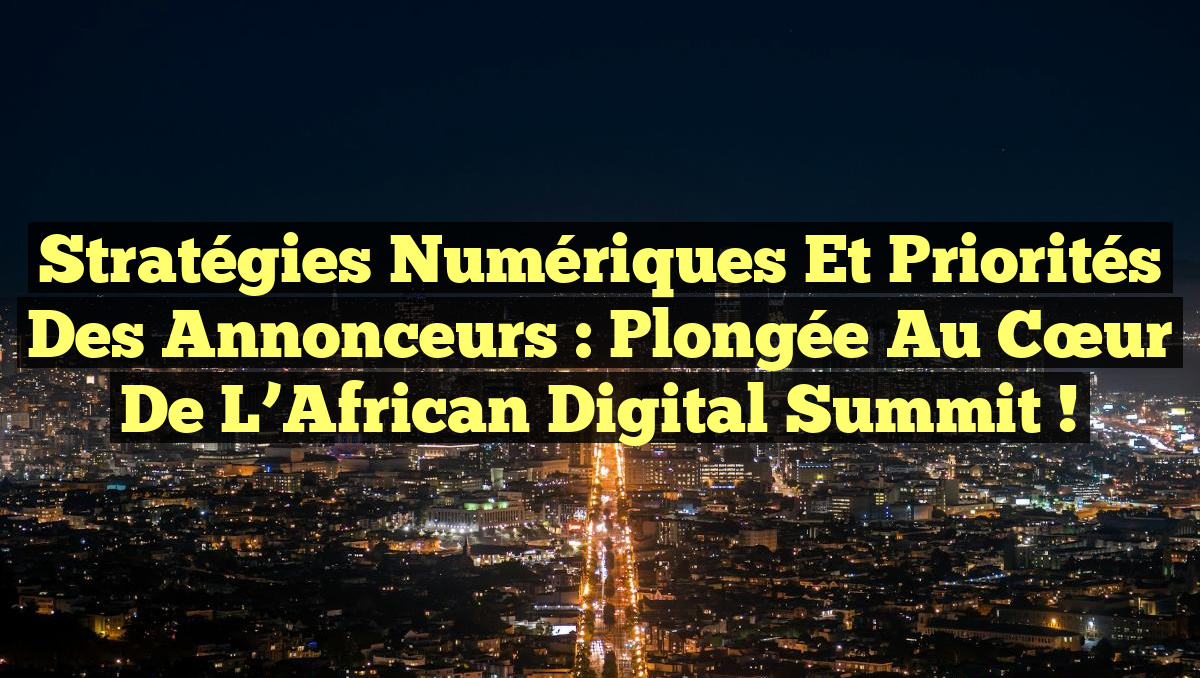 Stratégies Numériques et Priorités des Annonceurs : Plongée au Cœur de l&rsquo;African Digital Summit !