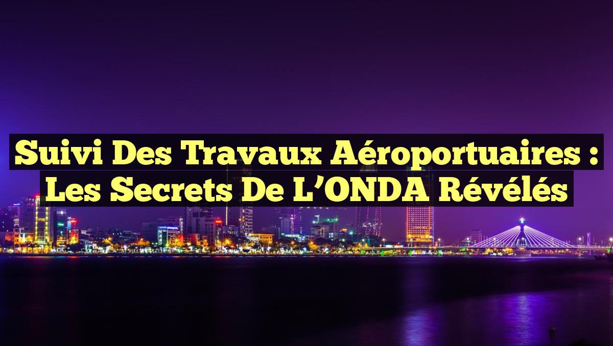 Suivi des Travaux Aéroportuaires : Les Secrets de l&rsquo;ONDA Révélés