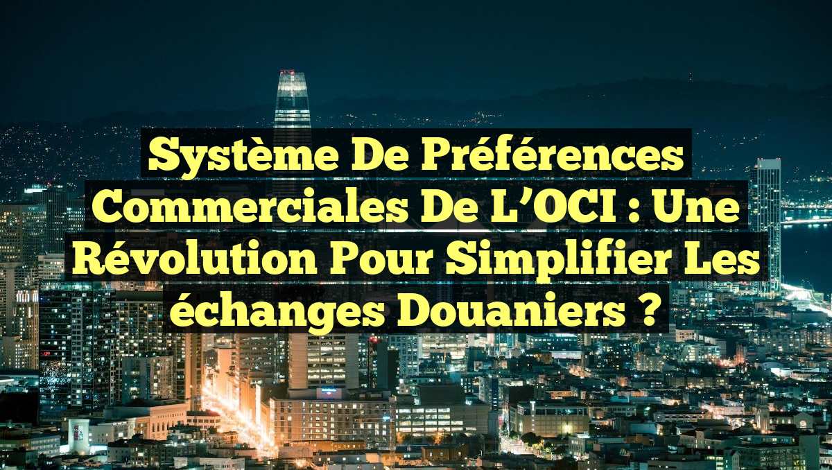 Système de préférences commerciales de l’OCI : une révolution pour simplifier les échanges douaniers ?