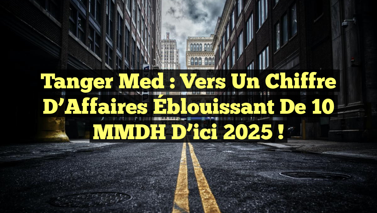 Tanger Med : Vers un Chiffre d&rsquo;Affaires Éblouissant de 10 MMDH d&rsquo;ici 2025 !