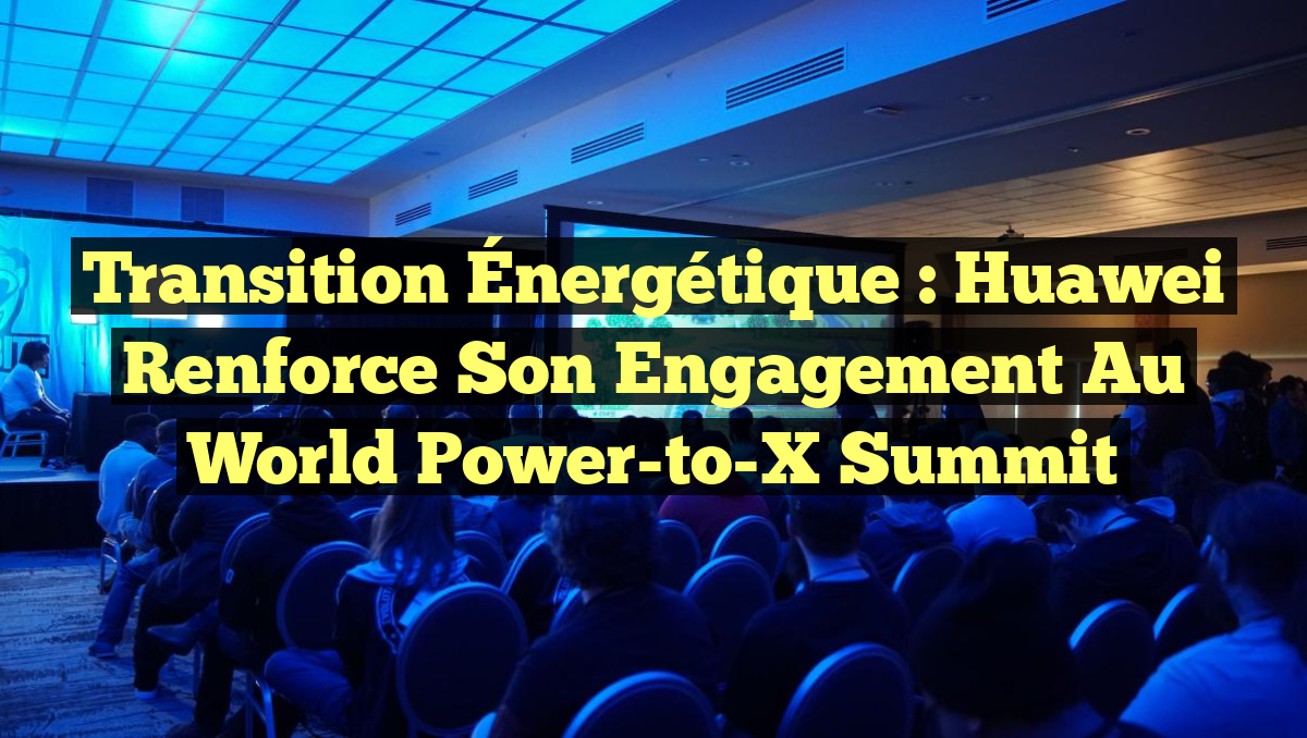 Transition Énergétique : Huawei Renforce Son Engagement au World Power-to-X Summit