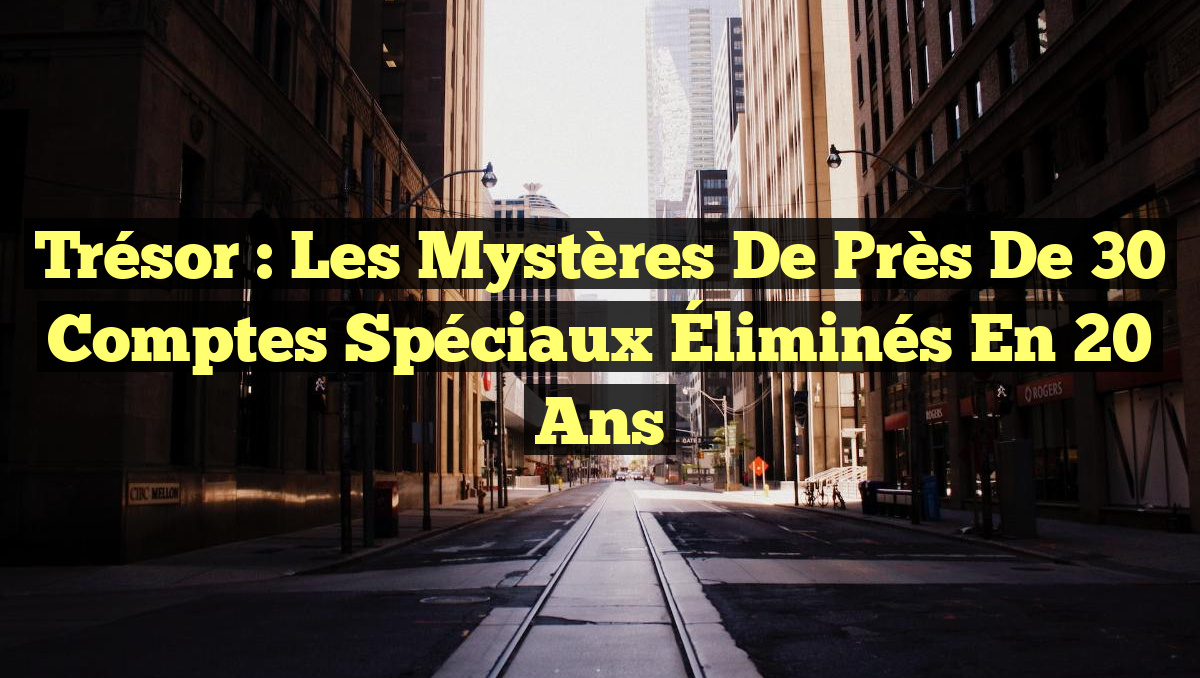 Trésor : Les Mystères de Près de 30 Comptes Spéciaux Éliminés en 20 Ans