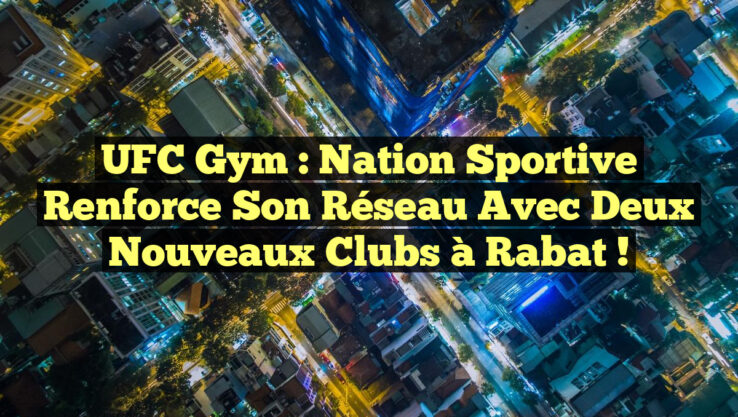 UFC Gym : Nation Sportive Renforce Son Réseau avec Deux Nouveaux Clubs à Rabat !