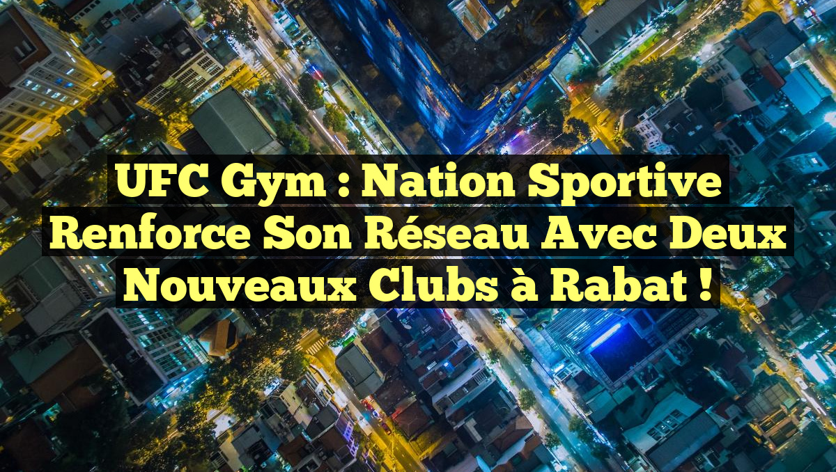 UFC Gym : Nation Sportive Renforce Son Réseau avec Deux Nouveaux Clubs à Rabat !