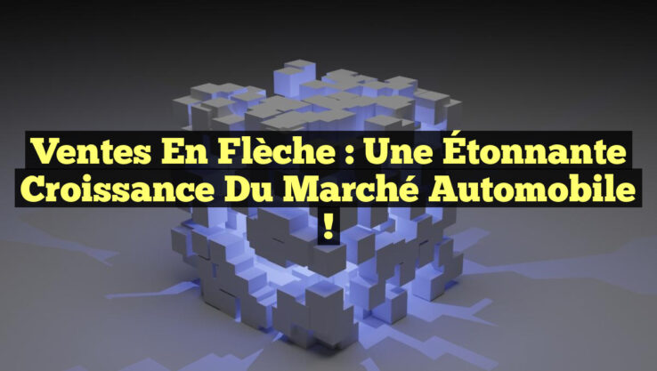 Ventes en Flèche : Une Étonnante Croissance du Marché Automobile !