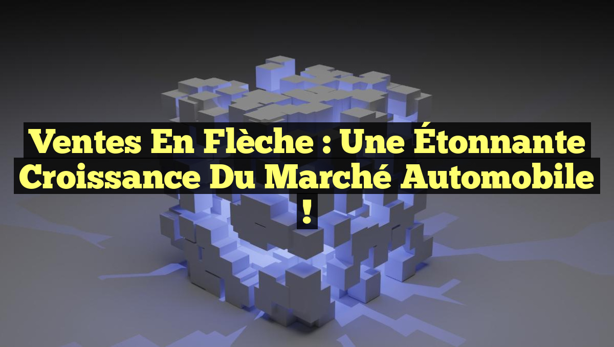 Ventes en Flèche : Une Étonnante Croissance du Marché Automobile !