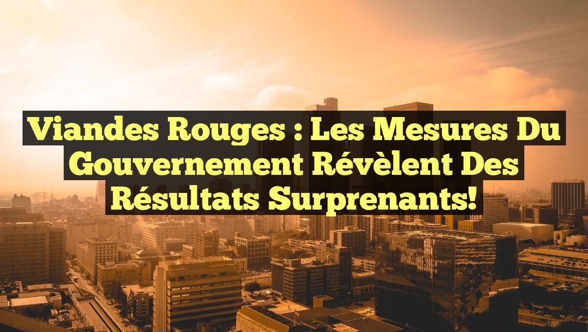Viandes Rouges : Les Mesures du Gouvernement Révèlent des Résultats Surprenants!