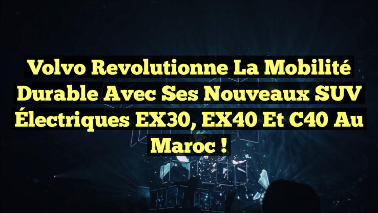 Volvo Revolutionne la Mobilité Durable avec ses Nouveaux SUV Électriques EX30, EX40 et C40 au Maroc !