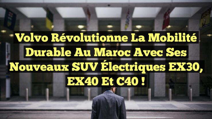 Volvo Révolutionne la Mobilité Durable au Maroc avec ses Nouveaux SUV Électriques EX30, EX40 et C40 !