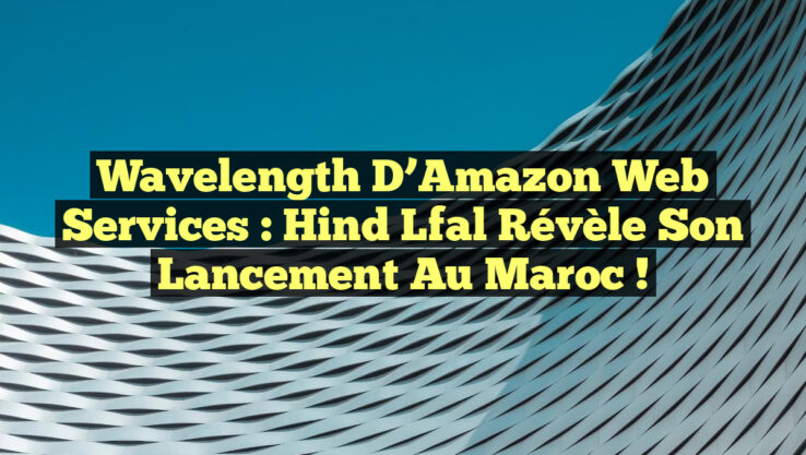 Wavelength d’Amazon Web Services : Hind Lfal révèle son lancement au Maroc !