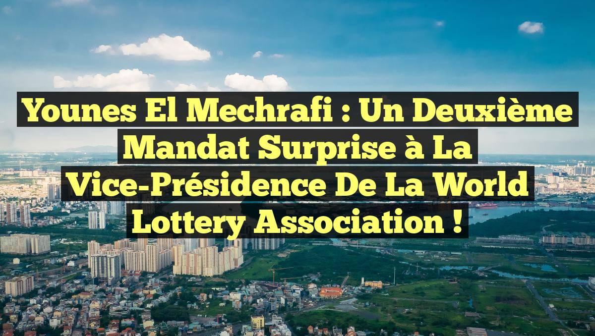 Younes El Mechrafi : Un Deuxième Mandat Surprise à la Vice-Présidence de la World Lottery Association !
