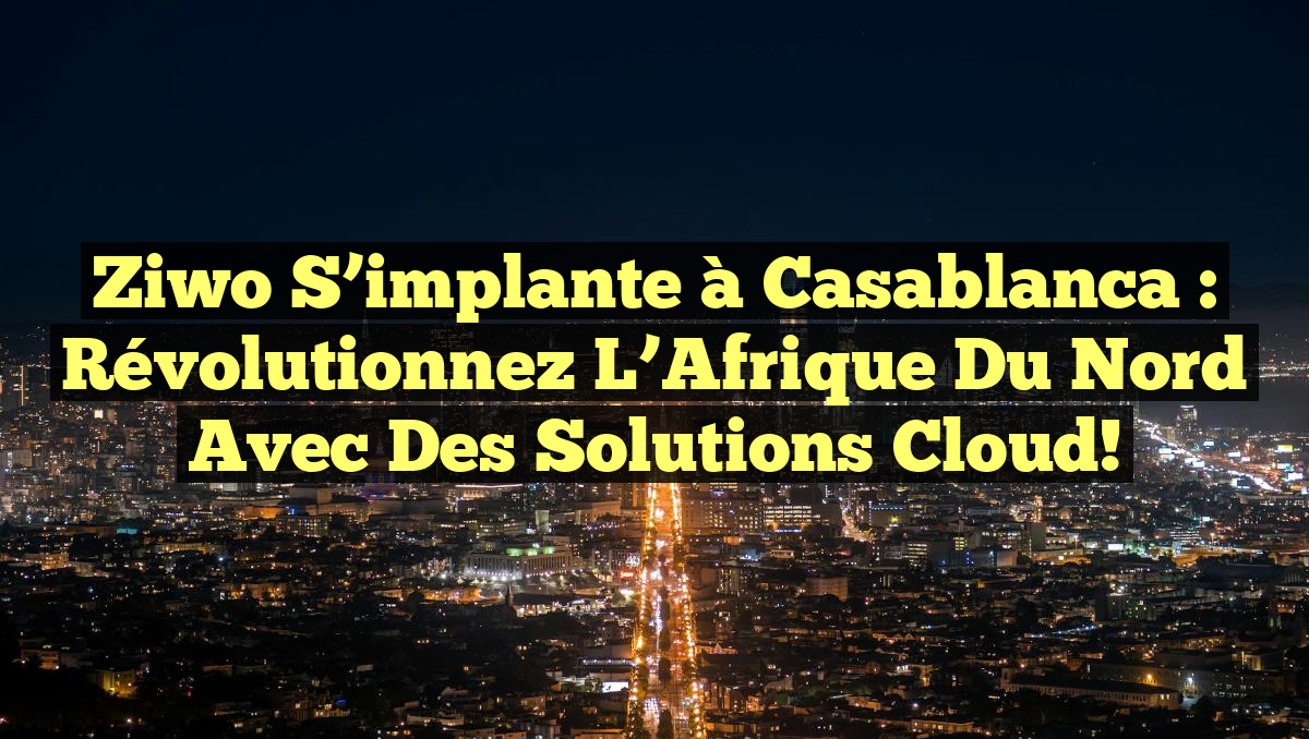 Ziwo s&rsquo;implante à Casablanca : Révolutionnez l&rsquo;Afrique du Nord avec des Solutions Cloud!