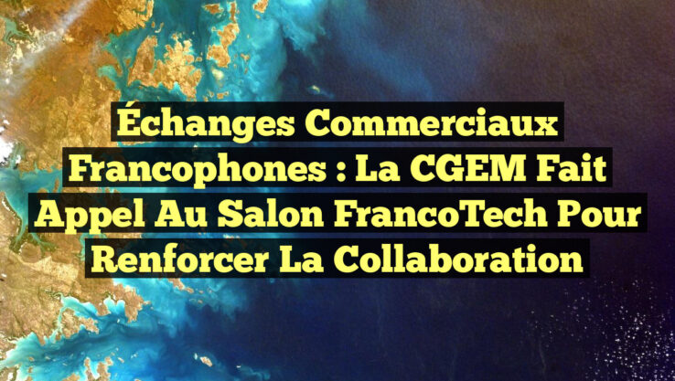Échanges commerciaux francophones : La CGEM fait appel au Salon FrancoTech pour renforcer la collaboration