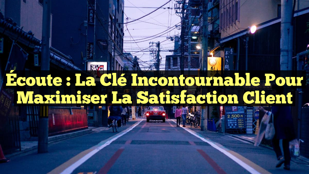 Écoute : la Clé Incontournable pour Maximiser la Satisfaction Client