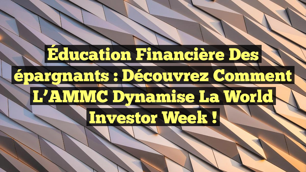 Éducation financière des épargnants : Découvrez comment l&rsquo;AMMC dynamise la World Investor Week !
