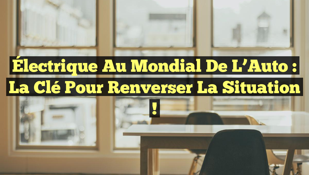 Électrique au Mondial de l’Auto : La Clé pour Renverser la Situation !