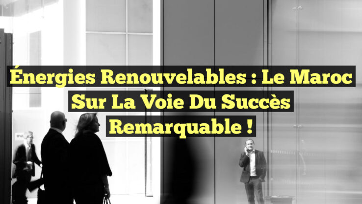Énergies Renouvelables : Le Maroc sur la voie du succès remarquable !