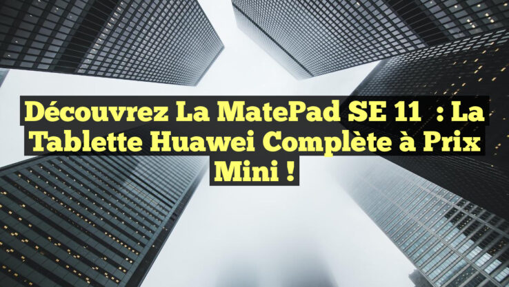 Découvrez la MatePad SE 11″ : la tablette Huawei complète à prix mini !