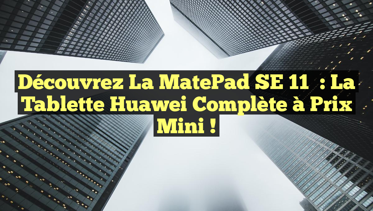 Découvrez la MatePad SE 11″ : la tablette Huawei complète à prix mini !