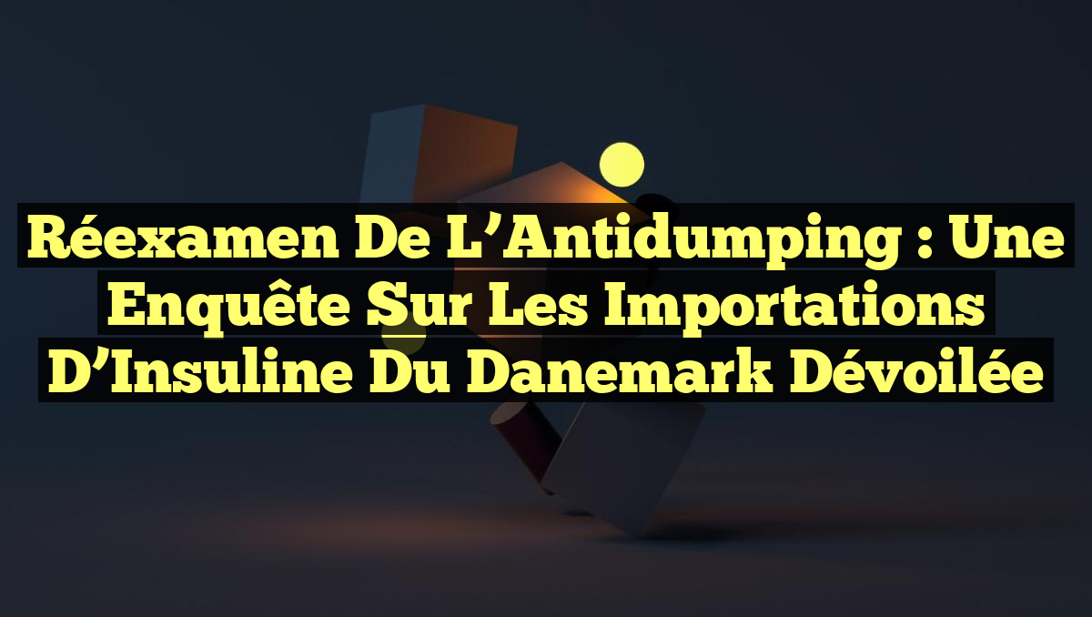 Réexamen de l&rsquo;Antidumping : Une Enquête Sur les Importations d&rsquo;Insuline du Danemark Dévoilée